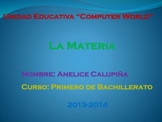 Unidad Educativa “Computer World”

La Materia
Nombre: Anelice Calupiña
Curso: Primero de Bachillerato

2013-2014

 