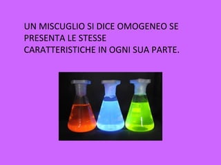 UN MISCUGLIO SI DICE OMOGENEO SE
PRESENTA LE STESSE
CARATTERISTICHE IN OGNI SUA PARTE.
 