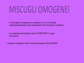 Il miscuglio omogeneo si presenta in un’unica fase,
indipendentemente dai componenti che formano il sistema.
Le proprietà del sistema sono COSTANTI in ogni
suo punto.
I sistemi omogenei sono chiamati spesso SOLUZIONI.
 