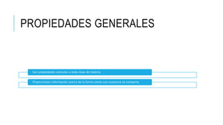 PROPIEDADES GENERALES
Son propiedades comunes a toda clase de materia
Proporcionan información acerca de la forma como una sustancia se comporta.
