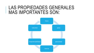 LAS PROPIEDADES GENERALES
MAS IMPORTANTES SON:
masa
peso
porosidad
inercia
impenetrabilidad
volumen
