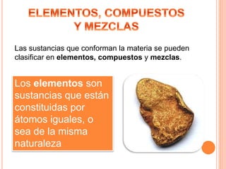 Las sustancias que conforman la materia se pueden
clasificar en elementos, compuestos y mezclas.
Los elementos son
sustancias que están
constituidas por
átomos iguales, o
sea de la misma
naturaleza
 