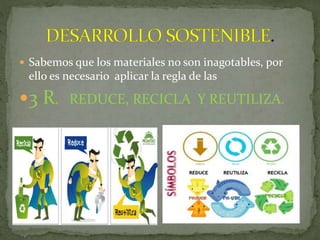  Sabemos que los materiales no son inagotables, por
ello es necesario aplicar la regla de las
3 R. REDUCE, RECICLA Y REUTILIZA.
 