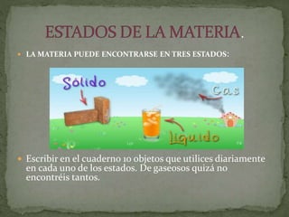  LA MATERIA PUEDE ENCONTRARSE EN TRES ESTADOS:
 Escribir en el cuaderno 10 objetos que utilices diariamente
en cada uno de los estados. De gaseosos quizá no
encontréis tantos.
 