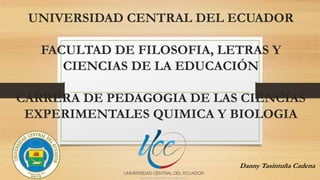 UNIVERSIDAD CENTRAL DEL ECUADOR
FACULTAD DE FILOSOFIA, LETRAS Y
CIENCIAS DE LA EDUCACIÓN
CARRERA DE PEDAGOGIA DE LAS CIENCIAS
EXPERIMENTALES QUIMICA Y BIOLOGIA
Danny Tasintuña Cadena
 