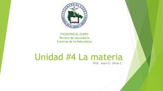 Unidad #4 La materiaProf. Joan G. Ulloa C.
TVCENTRO EL CUPEY
Tercero de secundaria
Ciencias de la Naturaleza
 