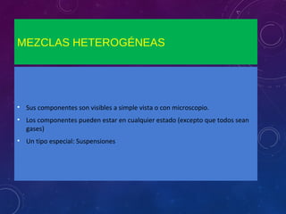 MEZCLAS HETEROGÉNEAS
• Sus componentes son visibles a simple vista o con microscopio.
• Los componentes pueden estar en cualquier estado (excepto que todos sean
gases)
• Un tipo especial: Suspensiones
 