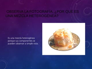 OBSERVA LA FOTOGRAFÍA, ¿POR QUÉ ES
UNA MEZCLA HETEROGÉNEA?
Es una mezcla heterogénea
porque sus componentes se
pueden observar a simple vista.
 