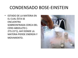 CONDENSADO BOSE-EINSTEIN
• ESTADO DE LA MATERIA EN
EL CUAL ÉSTA SE
ENCUENTRA
SOBREENFRIADA CERCA DEL
CERO ABSOLUTO (-
273.15°C), AHÍ DONDE LA
MATERIA PIERDE ENERGÍA Y
MOVIMIENTO.
 
