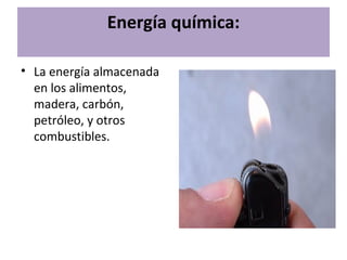 Energía química:
• La energía almacenada
en los alimentos,
madera, carbón,
petróleo, y otros
combustibles.
 