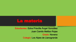 La materia
Estudiantes: Edna Priscilla Ángel González
Juan Camilo Mellizo Rojas
Grado: Noveno
Colegio: Los Alpes de Llanogrande
 