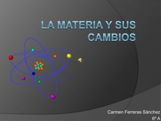 La materia y sus cambios Carmen Ferreras Sánchez 6º A 