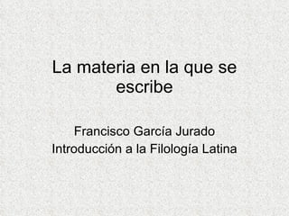 La materia en la que se escribe Francisco García Jurado Introducción a la Filología Latina 