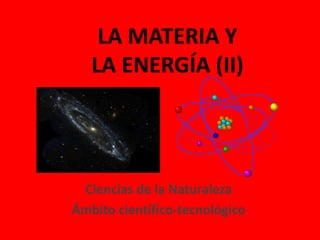 LA MATERIA Y
LA ENERGÍA (II)
Ciencias de la Naturaleza
Ámbito científico-tecnológico
 