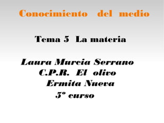 Conocimiento del medio
Tema 5 La materia
Laura Murcia Serrano
C.P.R. El olivo
Ermita Nueva
5º curso
 