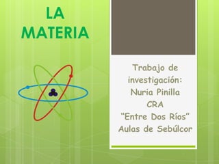 LA
MATERIA
             Trabajo de
            investigación:
             Nuria Pinilla
                 CRA
          “Entre Dos Ríos”
          Aulas de Sebúlcor
 