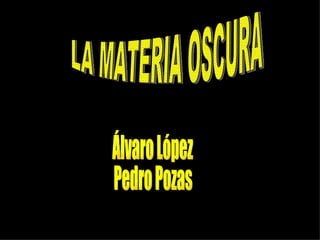 Álvaro López Pedro Pozas LA MATERIA OSCURA Álvaro López Pedro Pozas 