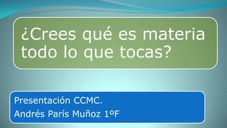 ¿Crees qué es materia
 todo lo que tocas?

Presentación CCMC.
Andrés París Muñoz 1ºF
 
