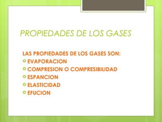 PROPIEDADES DE LOS GASES
LAS PROPIEDADES DE LOS GASES SON:
 EVAPORACION
 COMPRESION O COMPRESIBILIDAD
 ESPANCION
 ELASTICIDAD
 EFUCION

 