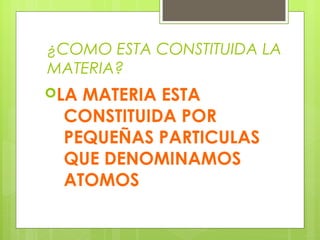 ¿COMO ESTA CONSTITUIDA LA
MATERIA?
LA

MATERIA ESTA
CONSTITUIDA POR
PEQUEÑAS PARTICULAS
QUE DENOMINAMOS
ATOMOS

 