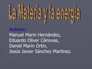 La Materia y la energía Autores: Manuel Marin Hernández, Eduardo Oliver Cánovas, Daniel Marin Ortin, Jesús Javier Sánchez Martínez.   