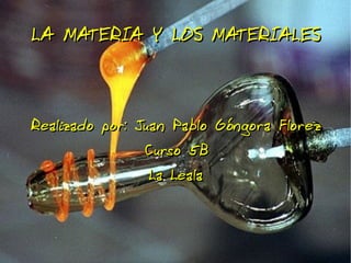 LA MATERIA Y LOS MATERIALES Realizado por: Juan Pablo Góngora Florez Curso 5B La Leala 