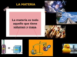 La materia es todo
aquello que tiene
volumen y masa.
LA MATERIA
 