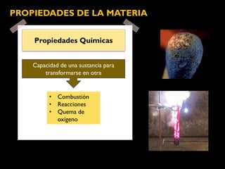 Propiedades Químicas
PROPIEDADES DE LA MATERIA
• Combustión
• Reacciones
• Quema de
oxígeno
Capacidad de una sustancia para
transformarse en otra
 