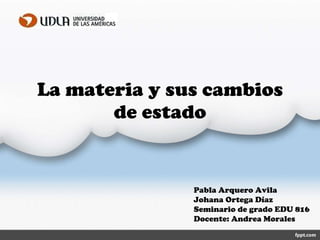 La materia y sus cambios de estado Pabla Arquero Avila  Johana Ortega Díaz Seminario de grado EDU 816 Docente: Andrea Morales 