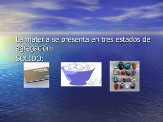 • La materia se presenta en tres estados de
  agregación:
• SÓLIDO:
 