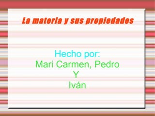 La materia y sus propiedades Hecho por: Mari Carmen, Pedro Y  Iván 
