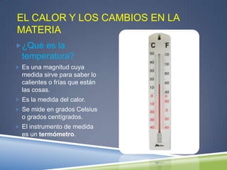 EL CALOR Y LOS CAMBIOS EN LA
MATERIA
¿Qué es la
  temperatura?
 Es una magnitud cuya
  medida sirve para saber lo
  cali...
