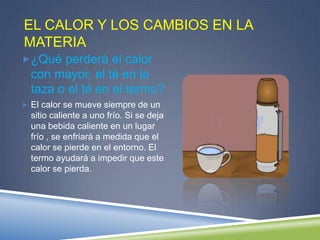 EL CALOR Y LOS CAMBIOS EN LA
MATERIA
¿Qué perderá el calor
  con mayor, el té en la
  taza o el té en el termo?
 El calo...
