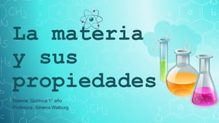 La materia
y sus
propiedades
Materia: Química 1° año
Profesora: Ximena Walburg
 