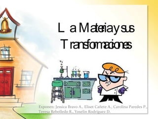 La  Materia y sus Transformaciones Exponen: Jessica Bravo A., Eliset Cañete A., Carolina Paredes P., Teresa Rebolledo R., Yoselin Rodríguez D. 