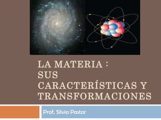 LA MATERIA :  SUS CARACTERÍSTICAS Y TRANSFORMACIONES Prof. Silvia Pastor 