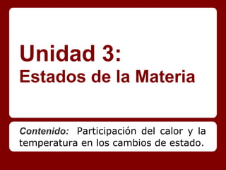Unidad 3:
Estados de la Materia
Contenido: Participación del calor y la
temperatura en los cambios de estado.
 
