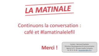 Continuons la conversation :
café et #lamatinalelefil
Merci !
Contact : Bertrand Espitalier
Directeur Développement & comm...