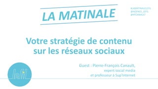 Votre stratégie de contenu
sur les réseaux sociaux
#LAMATINALELEFIL
@AGENCE_LEFIL
@PFCANAULT
Guest : Pierre-François Canault,
expert social media
et professeur à Sup'Internet
 
