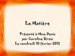 La Matière

  Présenté à Mme Danis
    par Caroline Sirois
Le vendredi 10 février 2012
 
