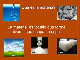 Què és la matèria?Què és la matèria?
La matèria és tot allò que forma
l'univers i que ocupa un espai.
Aigua Ferro
Aire
Sal Sucre
 