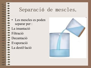 Separació de mescles. Les mescles es poden separar per : La imantació  Filtració Decantació Evaporació La destil·lació 