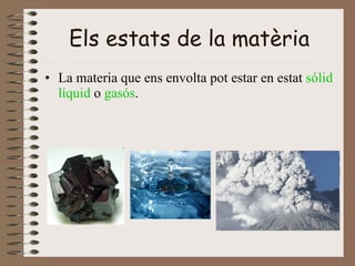Els estats de la matèria La materia que ens envolta pot estar en estat  sólid   líquid  o  gasós . 