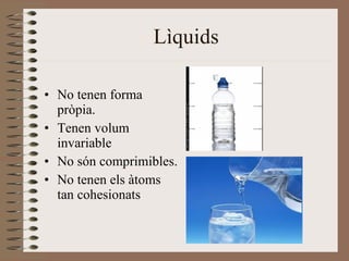 Lìquids No tenen forma pròpia. Tenen volum invariable No són comprimibles. No tenen els àtoms tan cohesionats 
