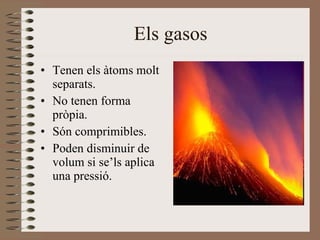 Els gasos Tenen els àtoms molt separats. No tenen forma pròpia.  Són comprimibles. Poden disminuir de volum si se’ls aplica una pressió. 