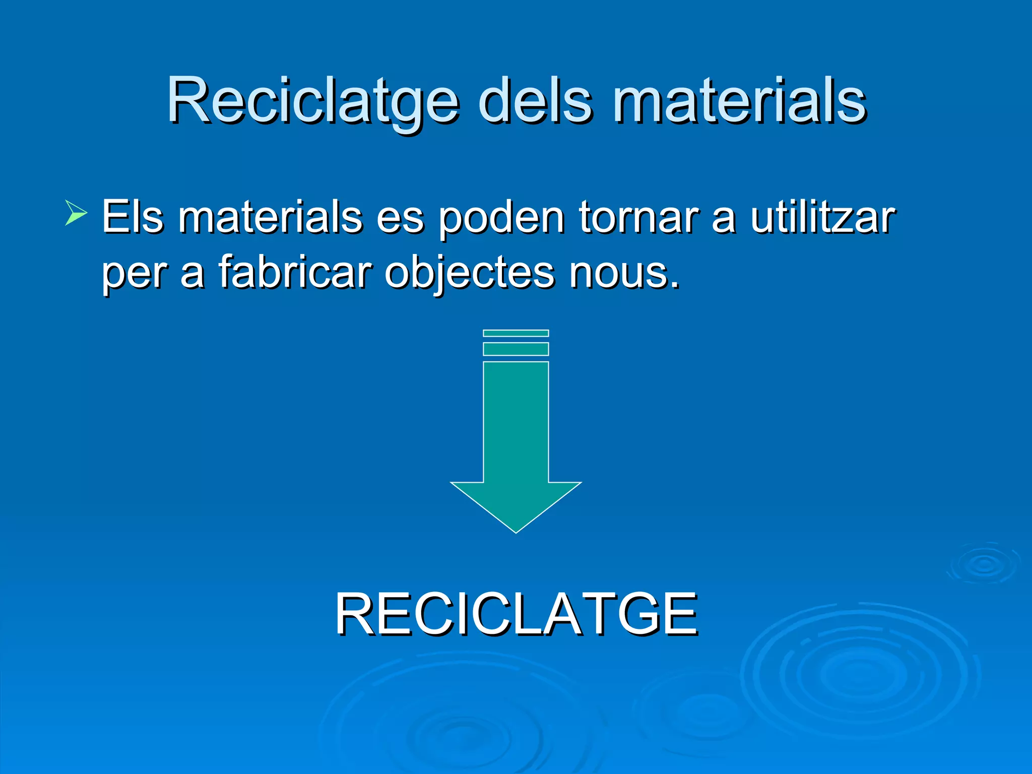 Reciclatge dels materials Els materials es poden tornar a utilitzar per a fabricar objectes nous. RECICLATGE 