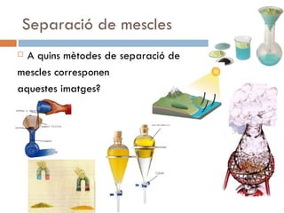 Separació de mescles A quins mètodes de separació de  mescles corresponen  aquestes imatges? 