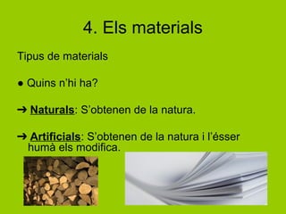4. Els materials
Tipus de materials
● Quins n’hi ha?
➔ Naturals: S’obtenen de la natura.
➔ Artificials: S’obtenen de la natura i l’ésser
humà els modifica.
 