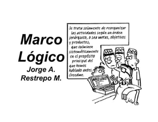 Marco
Lógico
 Jorge A.
Restrepo M.
 