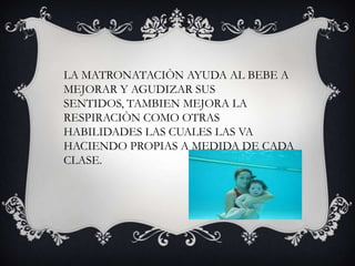 LA MATRONATACIÒN AYUDA AL BEBE A MEJORAR Y AGUDIZAR SUS SENTIDOS, TAMBIEN MEJORA LA RESPIRACIÒN COMO OTRAS HABILIDADES LAS CUALES LAS VA HACIENDO PROPIAS A MEDIDA DE CADA CLASE.